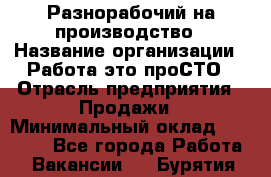 Разнорабочий на производство › Название организации ­ Работа-это проСТО › Отрасль предприятия ­ Продажи › Минимальный оклад ­ 19 305 - Все города Работа » Вакансии   . Бурятия респ.